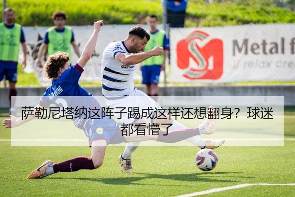 萨勒尼塔纳这阵子踢成这样还想翻身？球迷都看懵了 | kaiyun