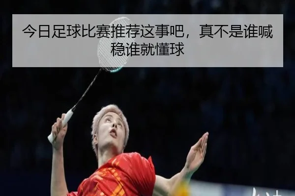 今日足球比赛推荐这事吧，真不是谁喊稳谁就懂球（kaiyun）