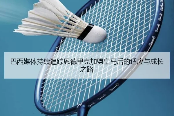 巴西媒体持续追踪恩德里克加盟皇马后的适应与成长之路（kaiyun）