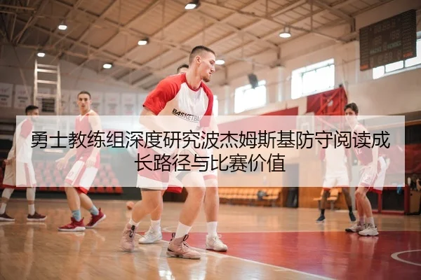 勇士教练组深度研究波杰姆斯基防守阅读成长路径与比赛价值（kaiyun）