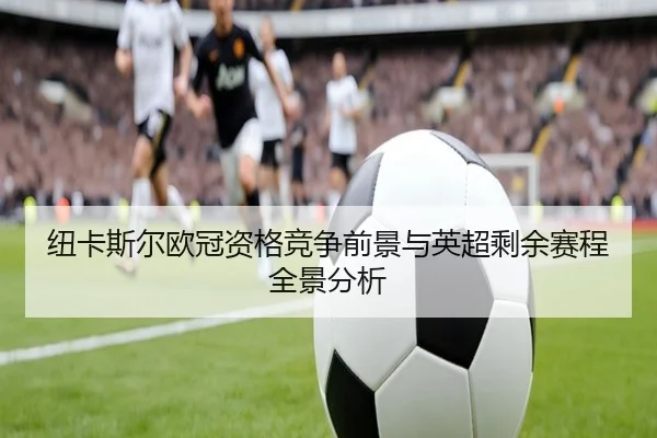 纽卡斯尔欧冠资格竞争前景与英超剩余赛程全景分析（kaiyun）
