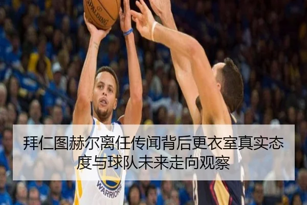 拜仁图赫尔离任传闻背后更衣室真实态度与球队未来走向观察（kaiyun）