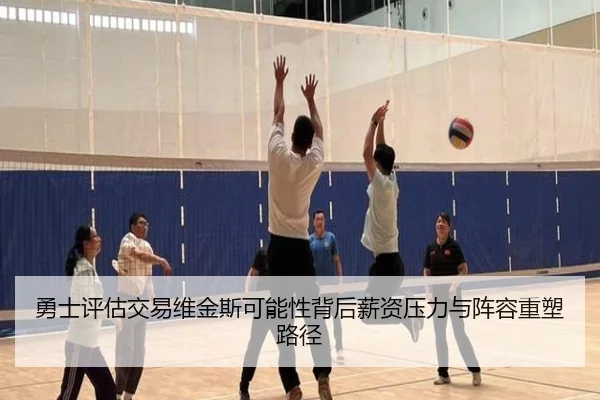 勇士评估交易维金斯可能性背后薪资压力与阵容重塑路径（kaiyun）