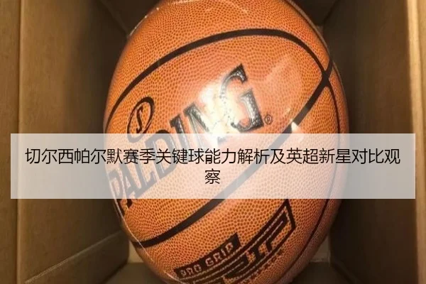切尔西帕尔默赛季关键球能力解析及英超新星对比观察（kaiyun）