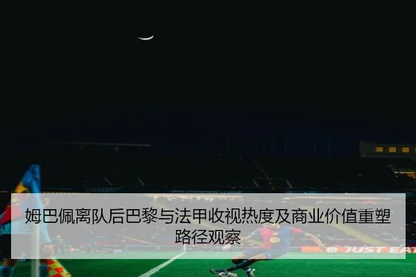 姆巴佩离队后巴黎与法甲收视热度及商业价值重塑路径观察