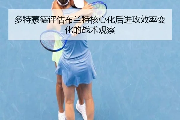 多特蒙德评估布兰特核心化后进攻效率变化的战术观察 | kaiyun