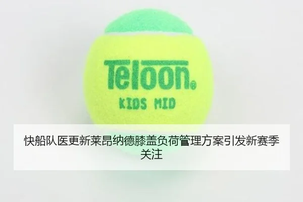 快船队医更新莱昂纳德膝盖负荷管理方案引发新赛季关注（kaiyun）