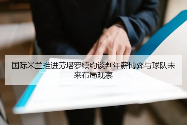 国际米兰推进劳塔罗续约谈判年薪博弈与球队未来布局观察（kaiyun）