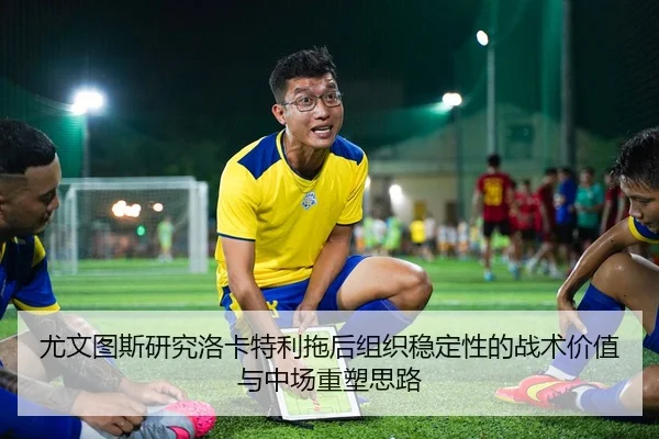 尤文图斯研究洛卡特利拖后组织稳定性的战术价值与中场重塑思路（kaiyun）
