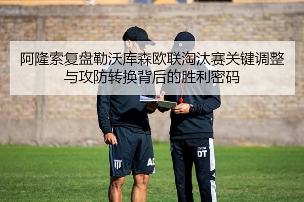 阿隆索复盘勒沃库森欧联淘汰赛关键调整与攻防转换背后的胜利密码（kaiyun）