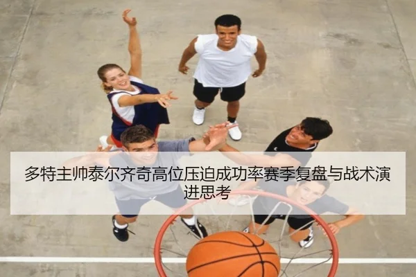 多特主帅泰尔齐奇高位压迫成功率赛季复盘与战术演进思考 | kaiyun