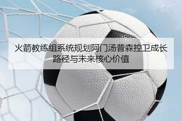 火箭教练组系统规划阿门汤普森控卫成长路径与未来核心价值 | kaiyun