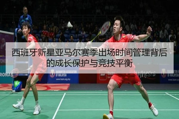 西班牙新星亚马尔赛季出场时间管理背后的成长保护与竞技平衡（kaiyun）
