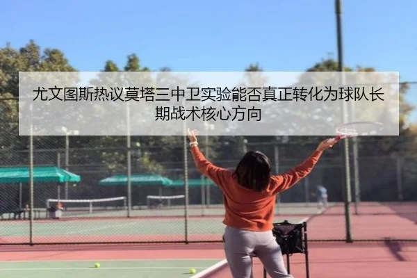 尤文图斯热议莫塔三中卫实验能否真正转化为球队长期战术核心方向（kaiyun）