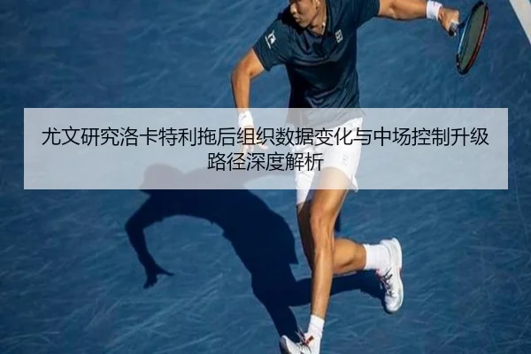 尤文研究洛卡特利拖后组织数据变化与中场控制升级路径深度解析（kaiyun）
