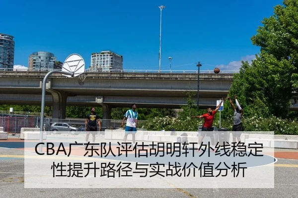 CBA广东队评估胡明轩外线稳定性提升路径与实战价值分析（kaiyun）