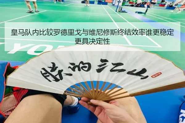 皇马队内比较罗德里戈与维尼修斯终结效率谁更稳定更具决定性（kaiyun）