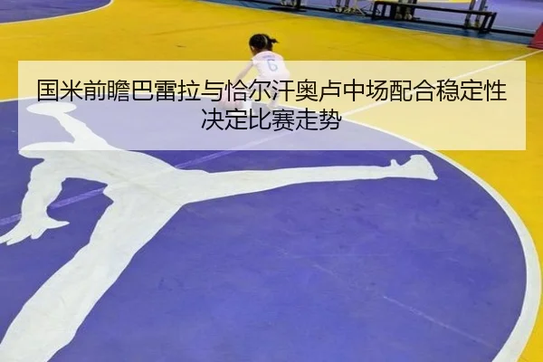 国米前瞻巴雷拉与恰尔汗奥卢中场配合稳定性决定比赛走势（kaiyun）