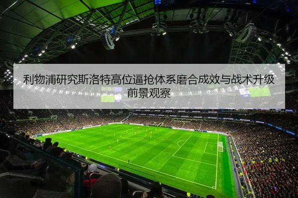 利物浦研究斯洛特高位逼抢体系磨合成效与战术升级前景观察 | kaiyun