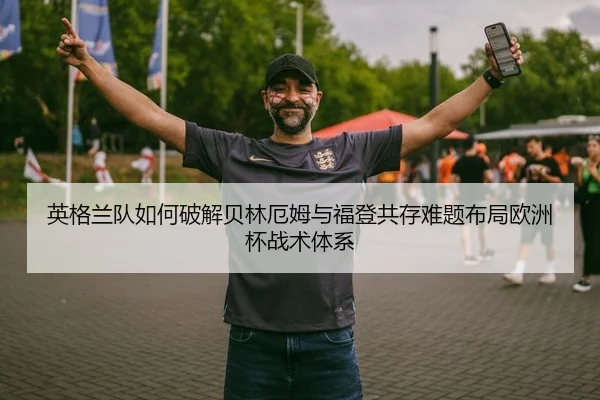 英格兰队如何破解贝林厄姆与福登共存难题布局欧洲杯战术体系（kaiyun）