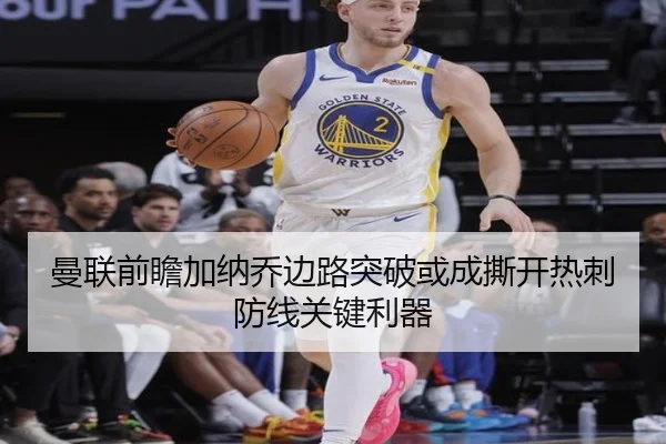 曼联前瞻加纳乔边路突破或成撕开热刺防线关键利器（kaiyun）