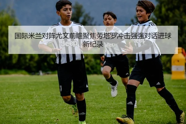 国际米兰对阵尤文前瞻聚焦劳塔罗冲击强强对话进球新纪录 | kaiyun