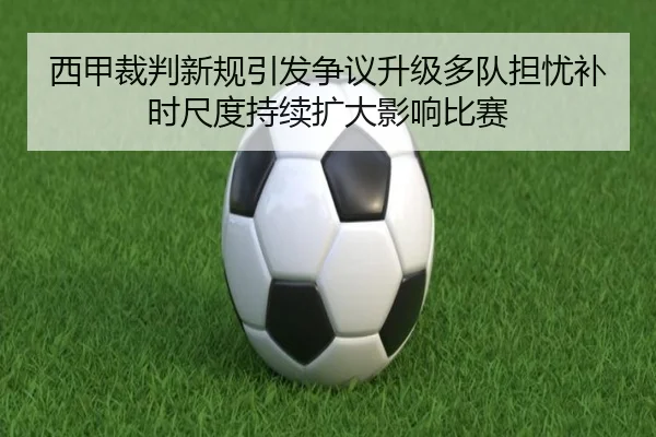 西甲裁判新规引发争议升级多队担忧补时尺度持续扩大影响比赛（kaiyun）