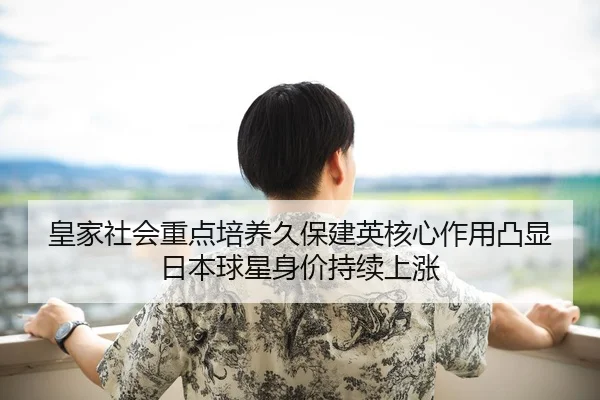 皇家社会重点培养久保建英核心作用凸显日本球星身价持续上涨（kaiyun）